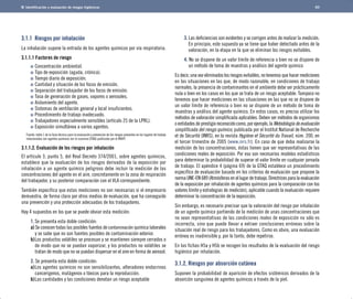 Identificación y evaluación de riesgos higiénicos 
3.1.1 Riesgos por inhalación 
La inhalación supone la entrada de los agentes químicos por vía respiratoria. 
3.1.1.1 Factores de riesgo 
Concentración ambiental. 
Tipo de exposición (aguda, crónica). 
Tiempo diario de exposición. 
Cantidad y situación de los focos de emisión. 
Separación del trabajador de los focos de emisión. 
Tasa de generación de gases, vapores o aerosoles. 
Aislamiento del agente. 
Sistemas de ventilación general y local insuficientes. 
Procedimiento de trabajo inadecuado. 
Trabajadores especialmente sensibles (artículo 25 de la LPRL). 
Exposición simultánea a varios agentes.	 
Fuente: tabla 1 de la Guía técnica para la evaluación y prevención de los riesgos presentes en los lugares de trabajo 
relacionados con agentes químicos (en lo sucesivo GTAQ) publicada por el INSHT. 
3.1.1.2. Evaluación de los riesgos por inhalación 
El artículo 3, punto 5, del Real Decreto 374/2001, sobre agentes químicos, 
establece que la evaluación de los riesgos derivados de la exposición por 
inhalación a un agente químico peligroso debe incluir la medición de las 
concentraciones del agente en el aire, concretamente en la zona de respiración 
del trabajador, y su posterior comparación con el VLA correspondiente. 
También especifica que estas mediciones no son necesarias si el empresario 
demuestra, de forma clara por otros medios de evaluación, que ha conseguido 
una prevención y una protección adecuadas de los trabajadores. 
Hay 4 supuestos en los que se puede obviar esta medición: 
1.	Se presenta esta doble condición: 
a) Se conocen todas las posibles fuentes de contaminación química laborales 
y se sabe que no son fuentes posibles de contaminación exterior. 
b)	Los productos volátiles se procesan y se mantienen siempre cerrados o 
de modo que no se puedan vaporizar, y los productos no volátiles se 
tratan de modo que no se puedan dispersar en el aire en forma de aerosol. 
2. Se presenta esta doble condición: 
a)	Los agentes químicos no son sensibilizantes, alteradores endocrinos 
cancerígenos, mutágenos o tóxicos para la reproducción. 
b)	Las cantidades y las condiciones denotan un riesgo aceptable 
60 
3. Las deficiencias son evidentes y se corrigen antes de realizar la medición. 
En principio, este supuesto ya se tiene que haber detectado antes de la 
valoración, en la etapa en la que se eliminan los riesgos evitables. 
4. No se dispone de un valor límite de referencia o bien no se dispone de 
un método de toma de muestras y análisis del agente químico 
Es decir, una vez eliminados los riesgos evitables, no tenemos que hacer mediciones 
en las situaciones en las que, de modo razonable, en condiciones de trabajo 
normales, la presencia de contaminantes en el ambiente debe ser prácticamente 
nula o bien en los casos en los que se trata de un riesgo aceptable. Tampoco no 
tenemos que hacer mediciones en las situaciones en las que no se dispone de 
un valor límite de referencia o bien no se dispone de un método de toma de 
muestras y análisis del agente químico. En estos casos, es preciso utilizar los 
métodos de valoración simplificada aplicables. Deben ser métodos de organismos 
o entidades de prestigio reconocido como, por ejemplo, la Metodología de evaluación 
simplificada del riesgo químico, publicada por el Institut National de Recherche 
et de Sécurité (INRS), en la revista Hygiène et Sécurité du Travail, núm. 200, en 
el tercer trimestre de 2005 (www.inrs.fr). En caso de que deba realizarse la 
medición de las concentraciones, éstas tienen que ser representativas de las 
condiciones reales de exposición. Por eso son necesarios modelos estadísticos 
para determinar la probabilidad de superar el valor límite en cualquier jornada 
de trabajo. El apéndice 4 (página 69) de la GTAQ establece un procedimiento 
específico de evaluación basado en los criterios de evaluación que propone la 
norma UNE-EN 689 (Atmósferas en el lugar de trabajo. Directrices para la evaluación 
de la exposición por inhalación de agentes químicos para la comparación con los 
valores límite y estrategias de medición), aplicable cuando la evaluación requiere 
determinar la concentración de la exposición. 
Sin embargo, es necesario precisar que la valoración del riesgo por inhalación 
de un agente químico partiendo de la medición de unas concentraciones que 
no sean representativas de las condiciones reales de exposición no sólo es 
incorrecta, sino que puede llevar a extraer conclusiones erróneas sobre la 
situación real de riesgo para los trabajadores. Como es obvio, una evaluación 
errónea es inadmisible y, por lo tanto, debe repetirse. 
En las fichas H5a y H5b se recogen los resultados de la evaluación del riesgo 
higiénico por inhalación. 
3.1.2. Riesgos por absorción cutánea 
Suponen la probabilidad de aparición de efectos sistémicos derivados de la 
absorción sanguínea de agentes químicos a través de la piel. 
 