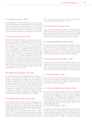 CATÁSTROFES TÓXICAS 115
24.- Warfarinas (Vietnam, 1981)
Se trata del brote de un síndrome hemorrágico con signos neurológi-
cos en niños del citado país del sudeste asiático. Dos meses después
del inicio de la epidemia, se habían registrado 741 casos con 177
muertes. El origen del síndrome fue el empleo de un talco accidental-
mente contaminado por warfarina. Se trata de uno de los primeros
brotes de intoxicación por plaguicidas vehiculizados por vía cutánea.
25.- Aceite de colza (España, 1981)
El síndrome del aceite tóxico (SAT) es una de las peores catástro-
fes tóxicas de la historia e, indudablemente, la más importante de
las ocurridas hasta hoy en España. Fue debido al desvío fraudu-
lento hacia el consumo humano de un aceite de colza
desnaturalizado con anilina, que se había importado para destinar-
lo a usos industriales. La manifestación clínica inicial fue de
afectación respiratoria con eosinofília y elevada mortalidad, segui-
da de un cuadro intermedio y otro tardío con graves secuelas
neuromusculares. Afectó a unas 20.000 personas, de las cuales
murieron unas 350. La enfermedad, focalizada en el centro y nor-
oeste de España, parece ser una reacción autoinmune inducida
químicamente por componentes no-naturales del aceite. No pudo,
sin embargo, ser reproducida en animales de experimentación y,
en consecuencia, se desconoce aún cual fue el componente
exacto desencadenante y el mecanismo de acción tóxica. En USA
ha sido descrito el síndrome “mialgia-eosinofília”, que tiene nota-
bles paralelismos clínicos con el SAT.
26.- Metilisocianato (Bhopal, India, 1984)
Es hasta el presente, la peor catástrofe industrial sucedida en el
mundo. La noche del 2 al 3 de diciembre de 1984, una planta de
fabricación de plaguicidas de la empresa Union Carbide libera, en
una trágica combinación de un error humano con una reducción de
las medidas de seguridad, una nube con 40 toneladas de metiliso-
cianato (MIC) en una zona densamente poblada. Alrededor de 3.000
personas murieron por afectación pulmonar aguda durante los 3
días siguientes al accidente. Varios miles de personas más resulta-
ron afectadas y presentaron a largo termino efectos sistémicos
(reproductivos, inmunológicos, neurológicos y hematológicos) des-
conocidos hasta el momento en relación con los isocianatos.
27.- Irradiación (Chernobyl, Ucrania, 1986)
El 26 de abril de 1986 se produjo el incendio y explosión de uno
de los cuatro reactores de la central nuclear de Chernobyl, cau-
sando el peor desastre en la historia de los usos civiles de la
energía nuclear. Se liberaron a la atmósfera grandes cantidades de
material radioactivo (principalmente 131I, 134Cs, 137Cs, 132Te, 90Sr ),
que se dispersó por todo el hemisferio norte. Murieron 31 perso-
nas y otras 137 sufrieron síndrome de irradiación aguda. A medida
que pasa el tiempo, van poniéndose de manifiesto los efectos
diferidos de la catástrofe sobre la salud de la población afectada,
con un gran aumento en la incidencia de cáncer de tiroides en
niños, probablemente por acción del yodo (131I).
28.- Carburofurano (Nicaragua, 1987)
Ese año se produjo en Nicaragua una epidemia con más de 2000 into-
xicados por carbofurano, un plaguicida restringido en numerosos
países. La mayoría de los pacientes tenían menos de 16 años y la falta
de medidas de protección y las condiciones ambientales condiciona-
ron una fácil absorción del plaguicida por vía pulmonar y cutánea.
29.- Metilparatión (Doñana, España, 1986)
En el parque natural de Doñana se produjo la muerte de 25.000
aves acuáticas debido al uso inadecuado del insecticida metilpa-
ratión. En 1973 se había producido un episodio aún más
catastrófico, con unas 50.000-70.000 aves muertas; aunque se
sospecha que este episodio fue también debido a organofosfora-
dos, la causa de la muerte no quedó claramente establecida.
30.- Dióxido de carbono (Camerún, 1986)
La liberación de grandes cantidades de anhídrido carbónico en el
lago Nyos, procedente de un cráter volcánico, produjo la muerte de
unas 1.700 personas y de miles de animales. Las manifestaciones
cínicas de los pacientes fueron compatibles con una intoxicación por
asfíxia, aunque la presencia de otros gases no pudo ser descartada.
31.- Endosulfán (Sudán, 1991)
Más de tres mil personas resultaron intoxicadas durante un fune-
ral en el que se consumió pan fabricado a partir de una harina
contaminada por endosulfán, un insecticida organoclorado alta-
mente tóxico. Fallecieron 31 personas.
32.- Síndrome Ardystil (Alicante, España, 1992)
Un cambio en el proceso de estampación textil, con la incorpora-
ción de un nuevo reticulante, junto a unas deficientes medidas de
protección de los trabajadores, dio lugar a un brote de patología
respiratoria aguda en trabajadores de la aerografía textil de la
comunidad valenciana. El cuadro clínico fue respiratorio con dis-
trés que provocó 6 muertes y posterior fibrosis pulmonar que
obligó a realizar varios trasplantes de este órgano. Más de 60 per-
sonas resultaron afectadas.
33.- Sarín (Tokyo, Japón, 1995)
Se trata del peor acto terrorista cometido hasta el presente con armas
químicas. Se produjo en el metro de Tokyo con el gas de guerra sarín
(o-isopropil metilfosfonofluoridato), un potente anticolinesterásico sin-
tetizado por Alemania durante la II guerra mundial. Produjo unos 5000
intoxicados, aunque sólo 12 muertes. Los afectados presentaron
 