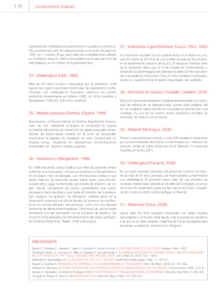 BIBLIOGRAFÍA
Barriot P, Chabaux C, Gervais P, Julien H, Lambert H, Larcan A, et al. LES INTOXICATIONS COLLECTIVES. Masson, Paris, 1987.
Fernández-Martín JL, Canteros A, Alles A, Massari P, Cannata-Andía J. ALUMINIUM EXPOSURE IN CHRONIC RENAL FAILURE IN IBEROAME-
RICA AT THE END OF THE 1990S: OVERVIEW AND PERSPECTIVES. Am J Med Sci 2000; 320 : 96-9.
Käferstein F, Abdussalam M. FOOD SAFETY IN THE 21ST CENTURY. Bull World Health Organ 1999; 77: 347-51.
Nogué S, Dueñas A. MONÓXIDO DE CARBONO: UN HOMICIDA INVISIBLE Y SILENCIOSO. Med Clin (Barc) 2005; 52: 191-192.
Patterson R, Germeloc D. REVIEW ARTICLE TOXIC OIL SYNDROME: REVIEW OF INMUNE ASPECTS OF THE DISEASE. J Immunotoxicol 2005; 2: 51-8.
Sanfeliu C, Sebastià J, Cristòfol R, Rodriguez-Farré E. NUROTOXICITY OF ORGANOMERCURIAL COMPOUNDS. Neurotox Res 2003; 5: 283-305.
Turuguet D, Nogué S, Sanz P. SÍNDROME ARDYSTIL. Med Clin (Barc) 1996; 107: 356-357.
CATÁSTROFES TÓXICAS116
características manifestaciones del síndrome muscarínico y nicotínico.
Otro accidente por sarín se había producido en el centro de Japón en
1994 con 7 muertes. El gas sarín había sido probablemente utilizado
por la aviación iraquí en 1988 contra poblaciones kurdas del norte del
país (Halabja), en el contexto de la guerra Iran-Iraq.
34.- Dietilenglicol (Haití, 1996)
Más de 30 niños murieron intoxicados por la afectación renal
aguda tras ingerir soluciones medicinales de paracetamol conta-
minadas con dietilenglicol. Episodios idénticos se habían
producido anteriormente en Nigeria (1990, 47 niños muertos) y
Bangladesh (1990-92, 236 niños muertos).
35.- Metales pesados (Doñana, España, 1998)
Nuevamente, el Parque Natural de Doñana (España) fue el esce-
nario de otra catástrofe ecológica al producirse la ruptura
accidental del sistema de contención de aguas residuales prove-
nientes de extracciones mineras en la zona de Aznarcollar,
provocando la llegada de toneladas de lodo contaminado en
amplias zonas, resultando en elevadísimas concentraciones
ambientales de distintos metales pesados.
36.- Arsenicismo (Bangladesh, 1998)
En 1998 trascendió a la luz pública que miles de personas venían
sufriendo una intoxicación crónica por arsénico en Bangla-Desh y
en el estado índio de Bengala. Las informaciones revelaron que
varios millones de personas podían haber estar consumiendo,
durante años, agua contaminada por trióxido de arsénico, de ori-
gen natural, procedente de pozos subterráneos que fueron
excavados hace décadas y que hasta el momento se considera-
ban seguros. La aparición de afectación cutánea típica de la
intoxicación arsenical y el cáncer de piel, se pusieron de manifies-
to en un número elevado de personas, junto con una elevada
incidencia de alteraciones hepáticas. Otros tipos de cancer están
mostrando una alta asociación con el consumo de arsénico. Se
conocen otros episodios de hidroarsenicismo de origen geológico
en Córdoba (Argentina), Taiwan, Chile y Nicaragua.
37.- Insecticida organofosforado (Cuzco, Perú, 1999)
Un insecticida mezclado con un sustituto lácteo en el desayuno, pro-
vocó la muerte de 26 niños de una humilde escuela de Taucamarca,
en el departamento peruano del Cuzco. El desayuno formaba parte
de la aportación diaria que el Fondo Estatal de Compensación y
Desarrollo Social entregaba a las diversas escuelas de Perú que atien-
den a la población más pobre. Otros 25 niños resultaron intoxicados,
siendo un organofosforado el agente responsable más probable.
38.- Monóxido de carbono (Todolella, Castellón, 2005)
Dieciocho personas resultaron mortalmente intoxicadas por monó-
xido de carbono en un albergue rural, cuando para progerse del
frío se instalaron varias estufas en una estancia grande pero mal
ventilada. Es una de los peores brotes epidémico mortales de
monóxido de carbono de la historia.
39.- Metanol (Nicaragua, 2006)
Treinta y seis personas murieron y unas 600 resultaron intoxicadas
por consumir bebidas alcohólicas contaminadas con metanol. Un
episodio similar se había producido en el Salvador (15 personas
muertas) en el año 2001.
40.- Dietilenglicol (Panamá, 2006)
En un nuevo episodio reiterativo, 26 personas murieron, la mayo-
ria de más de 60 años de edad, por ingerir jarabes contaminados
con dietilenglicol. El producto tóxico salió de una empresa de
dudosas credenciales ubicada en el delta del río Yangtze, en el sur
de China. El cargamento pasó por las manos de a tres compañí-
as de comercio exterior antes de llegar a Panamá.
41.- Melamina (China, 2008)
Varios miles de niños resultaron intoxicados con varias muertes
secundarias a un fracaso renal agudo, tras la ingesta de una leche
a la que se le había añadido melamina de forma fraudulenta para
aumentar su aparente contenido en nitrógeno.
 