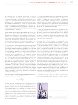 las condiciones para ser depurado artificialmente con eficacia
pero, al mismo tiempo, es un típico ejemplo en el que el paciente
“intoxicado” puede tener unos niveles altos de fenobarbital (>100
mcg/mL) y en cambio estar clínicamente bien (no coma). También
puede ocurrir que el paciente esté grave pero con concentracio-
nes plasmáticas consideradas no tóxicas; en este caso suele
tratarse de intoxicaciones mixtas (ingesta simultánea de varios pro-
ductos) o complicadas (hipoxemia, hipotensión,...). Por todo ello,
en estos casos de discordancia clínico-analítica, no está nunca
indicada la depuración extrarrenal.
Existen diversas técnicas de depuración que se han aplicado con
eficacia en las intoxicaciones: diálisis peritoneal, hemodiálisis,
hemoperfusión, hemofiltración, hemodiafiltración, recambio plas-
mático y exanguinotransfusión, entre otras. Algunas de ellas ya
están consideradas obsoletas (diálisis peritoneal) y el resto son fre-
cuente objeto de controversia. En España, las indicaciones más
frecuentes en la actualidad son la intoxicación por litio y por meta-
nol, y la técnica más utilizada es sin duda la hemodiálisis (HD).
La HD consiste en un sistema extracorpóreo donde la sangre venosa
es impulsada por bombas de rodillo y se hace pasar por un filtro o dia-
lizador provisto de una membrana semipermeable por el que circula al
otro lado de la membrana el líquido de diálisis. Elimina solutos peque-
ños mediante difusión (gradiente de concentración entre la sangre y el
líquido de diálisis). Tendrán influencia en la eliminación las característi-
cas (tamaño del poro) y superficie de la membrana y los flujos de
sangre y de líquido de diálisis. La hemodiálisis es sobre todo muy efi-
caz si se dan las siguientes circunstancias: bajo peso molecular de la
toxina (<500 daltons), volumen de distribución pequeño (< 1 L/kg),
grado de unión a proteínas plasmáticas bajo (<80%), hidrosolubilidad
elevada/baja liposolubilidad, aclaramiento endógeno pequeño (<
4mL/min por kg) y aclaramiento dialítico elevado en comparación con
el aclaramiento corporal total. La utilidad es limitada cuando la droga
o toxina no se encuentra concentrada en el espacio extracelular debi-
do a una elevada liposolubilidad y/o una unión tisular fuerte. Además
de la eliminación del tóxico, aporta las ventajas de la corrección de los
trastornos electrolíticos acompañantes (acidosis) o de hipervolemia
cuando hay insuficiencia renal.
La eficiencia de la HD viene determinada por el aclaramiento dialí-
tico, que se define por la siguiente fórmula
A-V
C = Qb ---------
A
donde Qb es el flujo de sangre, A es la concentración del tóxico
antes del filtro y V su concentración después del filtro. El cociente
(A-V)/A es la tasa de extracción, que equivale a la fracción de tóxi-
co eliminada del plasma por el dializador, y si alcanza un valor de
1 denota su completa eliminación a su paso por el filtro. Las ven-
tajas de la HD en las intoxicaciones se debe contrapesar con las
posibles complicaciones derivadas de la colocación del catéter de
diálisis, de la hipotensión (por lo que está relativamente contraindi-
cada en los pacientes en shock) y del riesgo de la anticoagulación
del circuito extracorpóreo.
La HD tiene una indicación urgente en las ingestas de metanol o
etilenglicol que cursan con acidosis metabólica y trastornos neu-
rológicos o visuales. Las intoxicaciones graves con salicilatos,
teofilina, isopropanol, litio y barbitúricos de acción larga son otras
posibles indicaciones. Aunque el alcohol etílico es muy dializable,
su rápida metabolización hacia productos no tóxicos y la eficacia
de las medidas de soporte general hacen que esta técnica de
depuración sea habitualmente innecesaria.
La diálisis mantenida de baja eficiencia (SLED) es una terapia simi-
lar a la HD intermitente, en la que se emplean flujos de sangre y
de dializado más bajos pero durante más tiempo (8-12h), aportan-
do un beneficio a los pacientes críticos ya que combina las
ventajas de la diálisis y de las terapias continuas (ver más abajo),
aunque no se ha evaluado de forma consistente su eficacia en el
tratamiento de las intoxicaciones.
La hemoperfusión (HP) hace referencia a la circulación de la san-
gre a través de un circuito extracorpóreo que contiene un cartucho
adsorbente con carbón activado o resina de poliestireno (Figura 1).
La tasa de aclaramiento del tóxico es mayor que con la HD si el
adsorbente se une a la toxina, aproximándose en ocasiones a la
tasa de flujo sanguíneo a través del circuito. La eliminación depen-
derá de la afinidad del material del cartucho, de manera que la
eficacia no está limitada por el peso molecular, liposolubilidad o
unión a proteínas plasmáticas. La saturación del cartucho limita su
eficacia con el paso del tiempo (4 a 6 horas), por lo que se debe
recambiar el cartucho cada 6 horas. Se trata de una técnica con
mayor potencial yatrógeno. Tiene su principal indicación en las
intoxicaciones muy graves por teofilina, carbamazepina y cualquier
tipo de barbitúrico. Además de reacciones adversas comunes con
la HD, la HP se puede complicar con embolización de carbón acti-
vado (actualmente muy rara por la protección del sistema con
membrana semipermeable), hipocalcemia, hipoglicemia, leucope-
nia transitoria (< 10% caída) por activación del complemento y
marginalización y trombocitopenia (< 30% caída). Hay que tener en
cuenta que la HP no corrige trastornos hidroelectrolíticos ni hiper-
volemia, aunque para lograr esto si es necesario se puede acoplar
a un sistema de hemodiálisis simultánea.
La hemofiltración continua (HFC) se ha utilizado para aumentar la
eliminación de aminoglucósidos, vancomicina y algunos metales.
MEDIDAS PARA AUMENTAR LA ELIMINACIÓN DE LOS TÓXICOS
FIGURA 1.- EQUIPO DE HEMOPERFUSIÓN DEPU-
RANDO UNA GRAVE INTOXICACIÓN BARBITÚRICA.
183
 