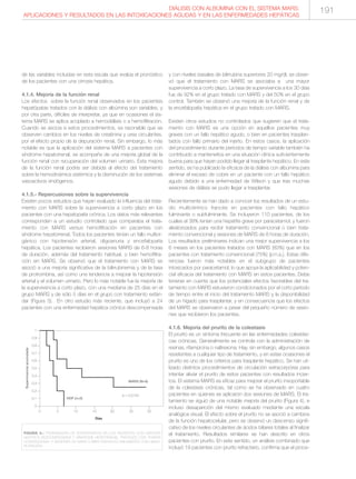 de las variables incluidas en esta escala que evalúa el pronóstico
de los pacientes con una cirrosis hepática.
4.1.4. Mejoría de la función renal
Los efectos sobre la función renal observados en los pacientes
hepatópatas tratados con la diálisis con albúmina son variables, y
por otra parte, difíciles de interpretar, ya que en ocasiones el sis-
tema MARS se aplica acoplado a hemodiálisis o a hemofiltración.
Cuando se asocia a estos procedimientos, es razonable que se
observen cambios en los niveles de creatinina y urea circulantes,
por el efecto propio de la depuración renal. Sin embargo, lo más
notable es que la aplicación del sistema MARS a pacientes con
síndrome hepatorrenal, se acompaña de una mejoría global de la
función renal con recuperación del volumen urinario. Esta mejora
de la función renal podría ser debida al efecto del tratamiento
sobre la hemodinámica sistémica y la disminución de los sistemas
vasoactivos endógenos.
4.1.5.- Repercusiones sobre la supervivencia
Existen pocos estudios que hayan evaluado la influencia del trata-
miento con MARS sobre la supervivencia a corto plazo en los
pacientes con una hepatopatía crónica. Los datos más relevantes
corresponden a un estudio controlado que comparaba el trata-
miento con MARS versus hemofiltración en pacientes con
síndrome hepatorrenal. Todos los pacientes tenían un fallo multior-
gánico con hipotensión arterial, oligoanuria y encefalopatía
hepática. Los pacientes recibieron sesiones MARS de 6-8 horas
de duración, además del tratamiento habitual, o bien hemofiltra-
ción sin MARS. Se observó que el tratamiento con MARS se
asoció a una mejoría significativa de la bilirrubinemia y de la tasa
de protrombina, así como una tendencia a mejorar la hipotensión
arterial y el volumen urinario. Pero lo más notable fue la mejoría de
la supervivencia a corto plazo, con una mediana de 25 días en el
grupo MARS y de sólo 5 días en el grupo con tratamiento están-
dar (Figura 3). En otro estudio más reciente, que incluyó a 24
pacientes con una enfermedad hepática crónica descompensada
y con niveles basales de bilirrubina superiores 20 mg/dl, se obser-
vó que el tratamiento con MARS se asociaba a una mayor
supervivencia a corto plazo. La tasa de supervivencia a los 30 días
fue de 92% en el grupo tratado con MARS y del 50% en el grupo
control. También se observó una mejoría de la función renal y de
la encefalopatía hepática en el grupo tratado con MARS.
Existen otros estudios no controlados que sugieren que el trata-
miento con MARS es una opción en aquellos pacientes muy
graves con un fallo hepático agudo, o bien en pacientes trasplan-
tados con fallo primario del injerto. En estos casos, la aplicación
del procedimiento durante períodos de tiempo variable también ha
contribuido a mantenerlos en una situación clínica suficientemente
buena para que hayan podido llegar al trasplante hepático. En este
sentido, se ha publicado la eficacia de la diálisis con albúmina para
eliminar el exceso de cobre en un paciente con un fallo hepático
agudo debido a una enfermedad de Wilson y que tras muchas
sesiones de diálisis se pudo llegar a trasplantar.
Recientemente se han dado a conocer los resultados de un estu-
dio multicéntrico francés en pacientes con fallo hepático
fulminante o subfulminante. Se incluyeron 110 pacientes, de los
cuales el 38% tenían una hepatitis grave por paracetamol, y fueron
aleatorizados para recibir tratamiento convencional o bien trata-
miento convencional y sesiones de MARS de 8 horas de duración.
Los resultados preliminares indican una mejor supervivencia a los
6 meses en los pacientes tratados con MARS (83%) que en los
pacientes con tratamiento convencional (75%) (p:n.s.). Estas dife-
rencias fueron más notables en el subgrupo de pacientes
intoxicados por paracetamol, lo que apoya la aplicabilidad y poten-
cial eficacia del tratamiento con MARS en estos pacientes. Debe
tenerse en cuenta que los potenciales efectos favorables del tra-
tamiento con MARS estuvieron condicionados por el corto periodo
de tiempo entre el inicio del tratamiento MARS y la disponibilidad
de un hígado para trasplantar, y en consecuencia que los efectos
del MARS se observaron a pesar del pequeño número de sesio-
nes que recibieron los pacientes.
4.1.6. Mejoría del prurito de la colestasis
El prurito es un síntoma frecuente en las enfermedades colestási-
cas crónicas. Generalmente se controla con la administración de
resinas, rifampicina o naltrexona. Hay, sin embargo, algunos casos
resistentes a cualquier tipo de tratamiento, y en estas ocasiones el
prurito es uno de los criterios para trasplante hepático. Se han uti-
lizado distintos procedimientos de circulación extracorpórea para
intentar aliviar el prurito de estos pacientes con resultados incier-
tos. El sistema MARS es eficaz para mejorar el prurito insoportable
de la colestasis crónicas, tal como se ha observado en cuatro
pacientes en quienes se aplicaron dos sesiones de MARS. El tra-
tamiento se siguió de una notable mejoría del prurito (Figura 4), e
incluso desaparición del mismo evaluado mediante una escala
analógica visual. El efecto sobre el prurito no se asoció a cambios
de la función hepatocelular, pero se observó un descenso signifi-
cativo de los niveles circulantes de ácidos biliares totales al finalizar
el tratamiento. Resultados similares se han descrito en otros
pacientes con prurito. En este sentido, un análisis combinado que
incluyó 19 pacientes con prurito refractario, confirma que el proce-
DIÁLISIS CON ALBÚMINA CON EL SISTEMA MARS:
APLICACIONES Y RESULTADOS EN LAS INTOXICACIONES AGUDAS Y EN LAS ENFERMEDADES HEPÁTICAS
Supervivenciaacumulada
MARS (N=8)
p = 0,0123
1----
0,9----
0,8----
0,7----
0,6----
0,5----
0,4----
0,3----
0,2----
0,1----
0----
HDF (n=5)
I I I I I I I
0 5 10 15 20 25 30
Días
FIGURA 3.- PROBABILIDAD DE SUPERVIVENCIA EN LOS PACIENTES CON CIRROSIS
HEPÁTICA DESCOMPENSADA Y SÍNDROME HEPATORENAL TRATADOS CON TERAPIA
CONVENCIONAL Y SESIONES DE MARS O BIEN TRATADOS ÚNICAMENTE CON HEMO-
FILTRACIÓN.
191
 