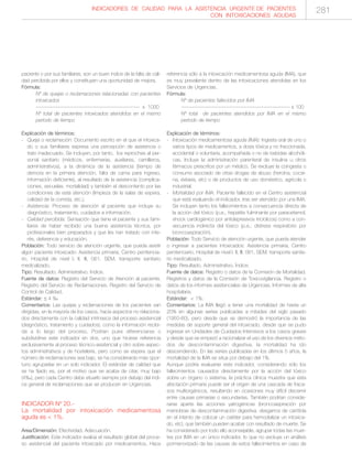 INDICADORES DE CALIDAD PARA LA ASISTENCIA URGENTE DE PACIENTES
CON INTOXICACIONES AGUDAS
281
paciente o por sus familiares, son un buen índice de la falta de cali-
dad percibida por ellos y constituyen una oportunidad de mejora.
Fórmula:
Nº de quejas o reclamaciones relacionadas con pacientes
intoxicados
---------------------------------------------------------- x 1000
Nº total de pacientes intoxicados atendidos en el mismo
período de tiempo
Explicación de términos:
- Queja o reclamación: Documento escrito en el que el intoxica-
do o sus familiares expresa una percepción de asistencia o
trato inadecuado. Se incluyen, por tanto, los reproches al per-
sonal sanitario (médicos, enfermeras, auxiliares, camilleros,
administrativos), a la dinámica de la asistencia (tiempo de
demora en la primera atención, falta de cama para ingreso,
información deficiente), al resultado de la asistencia (complica-
ciones, secuelas, mortalidad) y también el descontento por las
condiciones de esta atención (limpieza de la salas de espera,
calidad de la comida, etc.).
- Asistencia: Proceso de atención al paciente que incluye su
diagnóstico, tratamiento, cuidados e información.
- Calidad percibida: Sensación que tiene el paciente y sus fami-
liares de haber recibido una buena asistencia técnica, por
profesionales bien preparados y que les han tratado con inte-
rés, deferencia y educación.
Población: Todo servicio de atención urgente, que pueda asistir
algún paciente intoxicado: Asistencia primaria, Centro penitencia-
rio, Hospital de nivel I, II, III, 061, SEM, transporte sanitario
medicalizado.
Tipo: Resultado. Administrativo. Indice.
Fuente de datos: Registro del Servicio de Atención al paciente.
Registro del Servicio de Reclamaciones. Registro del Servicio de
Control de Calidad.
Estándar: ≤ 4 ‰
Comentarios: Las quejas y reclamaciones de los pacientes van
dirigidas, en la mayoría de los casos, hacía aspectos no relaciona-
dos directamente con la calidad intrínseca del proceso asistencial
(diagnóstico, tratamiento y cuidados), como la información recibi-
da a lo largo del proceso. Podrían pues diferenciarse o
subdividirse este indicador en dos, uno que hiciese referencia
exclusivamente al proceso técnico-asistencial y otro sobre aspec-
tos administrativos y de hostelería, pero como se espera que el
número de reclamaciones sea bajo, se ha considerardo más opor-
tuno agruparlas en un solo indicador. El estándar de calidad que
se ha fijado es, por el motivo que se acaba de citar, muy bajo
(4‰), pero cada Centro debe situarlo siempre por debajo del índi-
ce general de reclamaciones que se producen en Urgencias.
INDICADOR Nº 20.-
La mortalidad por intoxicación medicamentosa
aguda es < 1%.
Area/Dimensión: Efectividad. Adecuación.
Justificación: Este indicador evalúa el resultado global del proce-
so asistencial del paciente intoxicado por medicamentos. Hace
referencia sólo a la intoxicación medicamentosa aguda (IMA), que
es muy prevalente dentro de las intoxicaciones atendidas en los
Servicios de Urgencias.
Fórmula:
Nº de pacientes fallecidos por IMA
------------------------------------------------------------- x 100
Nº total de pacientes atendidos por IMA en el mismo
período de tiempo
Explicación de términos:
- Intoxicación medicamentosa aguda (IMA): Ingesta oral de uno o
varios tipos de medicamentos, a dosis tóxica y no fraccionada,
accidental o voluntaria, acompañada o no de bebidas alcohóli-
cas. Incluye la administración parenteral de insulina u otros
fármacos prescritos por un médico. Se excluye la coingesta o
consumo asociado de otras drogas de abuso (heroína, cocaí-
na, éxtasis, etc) o de productos de uso doméstico, agrícola o
industrial.
- Mortalidad por IMA: Paciente fallecido en el Centro asistencial
que está evaluando el indicador, tras ser atendido por una IMA.
Se incluyen tanto los fallecimientos a consecuencia directa de
la acción del tóxico (p.e., hepatitis fulminante por paracetamol,
shock cardiogénico por antidepresivos tricíclicos) como a con-
secuencia indirecta del tóxico (p.e., distress respiratorio por
broncoaspiración).
Población: Todo Servicio de atención urgente, que pueda atender
o ingresar a pacientes intoxicados: Asistencia primaria, Centro
penitenciario, Hospital de nivel I, II, III, 061, SEM, transporte sanita-
rio medicalizado.
Tipo: Resultado. Administrativo. Índice.
Fuente de datos: Registro o datos de la Comisión de Mortalidad.
Registros y datos de la Comisión de Toxicovigilancia. Registro o
datos de los informes asistenciales de Urgencias. Informes de alta
hospitalaria.
Estándar: < 1%.
Comentarios: La IMA llegó a tener una mortalidad de hasta un
20% en algunas series publicadas a mitades del siglo pasado
(1950-60), pero desde que se demostró la importancia de las
medidas de soporte general del intoxicado, desde que se pudo
ingresar en Unidades de Cuidados Intensivos a los casos graves
y desde que se empezó a racionalizar el uso de los diversos méto-
dos de descontaminación digestiva, la mortalidad ha ido
descendiendo. En las series publicadas en los últimos 5 años, la
mortalidad de la IMA se situa por debajo del 1%.
Aunque podría evaluarse este indicador, considerando sólo los
fallecimientos causados directamente por la acción del tóxico
sobre un órgano o sistema, la práctica clínica muestra que esta
afectación primaria puede ser el origen de una cascada de fraca-
sos multiorgánicos, resultando en ocasiones muy difícil discernir
entre causas primarias o secundarias. También podrían conside-
rarse aparte las acciones yatrogénicas (broncoaspiración por
maniobras de descontaminación digestiva, desgarros de carótida
en el intento de colocar un catéter para hemodializar un intoxica-
do, etc), que también pueden acabar con resultado de muerte. Se
ha considerado por todo ello aconsejable, agrupar todas las muer-
tes por IMA en un único indicador, lo que no excluye un análisis
pormenorizado de las causas de estos fallecimientos en caso de
 