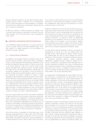 ARMAS QUÍMICAS 63
tampoco tratamiento específico, aunque algunos estudios experi-
mentales apoyan también la utilización de la N-acetilcisteína.
Como en todos estos gases, es importante alejarse, o ser alejado,
de la fuente tóxica, retirar la ropa contaminada e irrigar la piel y los
ojos con agua muy abundante.
El PFIB tiene también un interés industrial al ser utilizado como
monómero para la síntesis de pesticidas y la fabricación de polí-
meros fluorados. El TLV es de tan sólo 0,01 ppm, equivalentes a
0,082 mg/m3.
5.- AGENTES ASFIXIANTES MITOCONDRIALES
Los mal llamados “agentes sanguíneos”, son armas químicas de
acción muy rápida y letal, pero de baja rentabilidad militar o terro-
rista, debido a su rápida dispersión en el aire ambiente. Su
prototipo es el ácido cianhídrico.
5.1.- Cianuro/Ácido Cianhídrico
Se engloban en este apartado diversos compuestos a base de cia-
nuro (CN). El ácido cianhídrico o ácido prúsico (CNH) y el cianógeno
o (CN)2, no tienen capacidad irritante para las vías respiratorias, lo que
les diferencia claramente del grupo anterior. El CNH es un gas incolo-
ro que puede obtenerse a partir de una reacción entre el ácido
sulfúrico y las sales sódica o potásica de cianuro, y también se libera
en los altos hornos y por pirolisis del poliuretano, poliacrilonitrilo, resi-
nas acrílicas, celuloide, humo del tabaco y humos de incendios en
general. Se utiliza para la industria fotográfica, extracción de minera-
les, manufactura de plásticos, fumigación de barcos y locales
industriales y para la síntesis de productos químicos como los nitrilos.
El ácido hidrociánico es la forma líquida del CNH, mientras que el cia-
nógeno es un gas que libera CNH. El bromuro de cianógeno (CNBr)
es un sólido que puede liberar CNH en contacto con el agua, con áci-
dos o a alta temperatura. El cloruro de cianógeno (CNCl) es un líquido
que puede liberar cloro, ácido clorhídrico y CNH en contacto con el
agua, los ácidos o a elevada temperatura. El yoduro de cianógeno
(CNI) es un sólido que puede liberar yodo, ácido yodrídico y CNH en
contacto con el agua, con ácidos o a elevada temperatura.
Hay que recordar también que el CN se encuentra normalmente
en algunos alimentos como las cerezas, melocotones, almendras,
frijoles, mandioca y otros vegetales. En condiciones fisiológicas, el
cianuro que se incorpora al organismo con la dieta (frutos y semi-
llas) y otros contaminantes ambientales (humo del tabaco, etc.) se
combina con el tiosulfato, formándose tiocianato que será elimina-
do por la orina; esta reacción es catalizada fundamentalmente por
la rodanasa, y el análisis de las concentraciones plasmáticas y uri-
narias de tiocianato son un índice de exposición o intoxicación.
Como arma química se preparaba en forma líquida que, al ser
detonada, vaporizaba el cianuro. Francia utilizó unas 4.000 tonela-
das durante la primera guerra mundial, pero con muy poco éxito
militar debido a la pequeña carga de las municiones utilizadas y a
su rápida dispersión en el aire. Japón lo utilizó contra China duran-
te la 2ª guerra mundial, mientras que los EE.UU de Norteamérica
mantuvieron un stock limitado que no llegaron a utilizar. En cambio,
Irak probablemente utilizó este tipo de armamento en su lucha
contra los kurdos en los años 80.
Respirar un ambiente con mas de 50 ppm de CNH supone ya un
riesgo para la salud, mientras que una concentración ambiental de
350 ppm durante 10 min se considera letal. Una concentración de
CN en sangre de 0,2 mg/dL es muy tóxica y si sobrepasa los 0,3
mg/dL es generalmente mortal. Su olor a almendras amargas, no
siempre es percibido. Los vapores de CNH son rápidamente
absorbidos por vía respiratoria. Una vez en la sangre, el ion CN
tiende a fijarse en los hematíes y en las estructuras celulares
macromoleculares que contienen metales como el hierro, el cobre
o el cobalto; la unión mas crítica es la que se produce con el Fe3+
de la citocromo-oxidasa, bloqueando la respiración celular.
El cuadro clínico puede ser fulminante y conducir a la parada car-
diorespiratoria en menos de 5 min. Los órganos diana mas
sensibles son los más necesitados de oxígeno: el SNC y el apa-
rato cardiovascular. Tan solo un minuto después de iniciar la
inhalación, y en función de la concentración ambiental, el pacien-
te experimenta ansiedad, agitación, vértigo, taquipnea,
palpitaciones, debilidad muscular, sudoración, pérdida de con-
ciencia y convulsiones. A la exploración física está pálido pero no
cianótico, taquicardico, hipotenso o en shock y con trastornos del
ritmo cardíaco que podrían conducir a la asistolia y a la parada res-
piratoria en pocos minutos. La inhalación de cloruro, bromuro o
yoduro de cianógeno podría desencadenar, además, signos y sín-
tomas irritativos de las vías respiratorias altas.
Las exploraciones complementarias de mayor interés son el equi-
librio ácido-base y la determinación de ácido láctico. Así, todo
paciente realmente intoxicado con cianuro debe presentar una
acidosis metabólica con vacío aniónico aumentado por la presen-
cia del ácido láctico; aunque una lactacidemia elevada puede
obedecer a muchas otras causas toxicológicas (sulfhídrico, salici-
latos, isoniazida, monóxido de carbono, etc.) o no (shock, parada
cardiorespiratoria, etc.), en el contexto de una posible exposición
al CN, encontrar un vacío aniónico superior a 16 mEq/L o una con-
centración de ácido láctico por encima de los 22 mg/dL sugiere
este diagnóstico, que será confirmado por la cuantificación del
CN. Una reducción en la diferencia arterio-venosa de oxígeno tam-
bién debe hacer sospechar un bloqueo de respiración celular
como ocurre en la intoxicación por CNH.
El tratamiento comporta, en primer lugar, la retirada de la víctima del
ambiente contaminado, actuación que puede ser de alto riesgo
para el rescatador si no va provisto de un sistema de respiración
autónomo o si no se ha renovado el aire ambiente. Aunque la des-
contaminación cutánea es innecesaria, se aconseja retirar toda la
ropa del paciente y lavar la piel con agua y jabón. La valoración ini-
cial debe encaminarse hacia las constantes vitales utilizando, en
caso necesario, medidas de reanimación cardiopulmonar básica o
avanzada, en función del medio donde son aplicadas. La perfusión
de expansores plasmáticos, fármacos adrenérgicos y bicarbonato,
junto a la oxígenoterapia a la máxima concentración posible, cons-
 