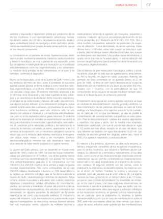 ARMAS QUÍMICAS 67
asistolia) o taquicardia e hipertensión arterial (por predominio de los
efectos nicotínicos, o por hiperestimulación adrenérgica, hipoxia,
hipotensión, estrés, etc.). El tabún, en presencia de ácidos, álcalis o
agua, podría liberar cloruro de cianógeno y ácido cianhídrico, produ-
ciendo las manifestaciones propias de estas armas químicas, que ya
se han descrito previamente.
La combinación en un paciente de miosis, hipersecreciones, debili-
dad muscular, insuficiencia respiratoria, trastornos cardiocirculatorios
y deterioro neurológico, es muy sugestiva de una exposición a este
tipo de agentes e indistinguible de una intoxicación por insecticidas
anticolinesterásicos como los organofosforados y los carbamatos.
La medición de la actividad de las colinesterasas, en el suero o los
hematíes, confirmará el diagnóstico.
Mucho se ha especulado, a raíz de la Guerra del Golfo Pérsico y de
los atentados del metro de Tokio, sobre la posibilidad de que estos
agentes puedan generar, en forma análoga a como hacen los insec-
tidas organofosforados, un síndrome intermedio o un síndrome tardío
con secuelas a largo plazo. El síndrome intermedio aparecería a las
24-96 horas de la intoxicación y tras haber superado la fase colinér-
gica, y se caracteriza por la afectación de los músculos respiratorios,
proximales de las extremidades y flexores del cuello; este síndrome,
que algunos autores atribuyen a una reintoxicación endógena, puede
persistir durante varios días o semanas y acompañarse de una impor-
tante insuficiencia ventilatoria, pero este síndrome sólo ha sido
descrito con certeza en intoxicados por insecticidas anticolinesterási-
cos, pero no en los expuestos a estos gases nerviosos. El síndrome
tardío se ha observado en animales de experimentación expuestos al
tabún; en intoxicados por insecticidas organofosforados, este síndro-
me se caracteriza por la neuropatía periférica y los trastornos de la
conducta, la memoria y el estado de ánimo, apareciendo a las 2-3
semanas de la exposición, con un mecanismo patogénico que se ha
relacionado con la inhibición de la esterasa neurotóxica; la recupera-
ción puede tardar meses o años y ser incompleta. Cambios
electroencefalográficos menores han sido observados hasta dos
años después de haber estado expuesto a un agente nervioso.
La guerra del Golfo pérsico, que se desarrolló en Kuwait entre
agosto de 1990 y marzo de 1991, fue para las tropas norteameri-
canas que participaron en el conflicto, una de las guerras menos
mortíferas que hubo durante el siglo XX, con apenas 150 muertos,
cifra extraordinariamente pequeña si la comparamos con los
100.000 o los 400.000 muertos de la primera y segunda guerra
mundial, respectivamente. Pero como contrapartida, de los casi
700.000 militares desplazados a la zona, un 10% desarrollaron a
su regreso un síndrome complejo, que se ha denominado de la
Guerra del Golfo, caracterizado por síntomas de depresión, fatiga
crónica, dolores musculares y articulares, rash cutáneo, trastornos
digestivos y respiratorios, cefalea, dificultades de concentración,
pérdida de memoria e irritabilidad. A pesar del predominio de las
manifestaciones neuropsiquiátricas, dos estudios controlados han
demostrado, en algunos pacientes, la afectación de funciones
neurológicas así como una neuropatía periférica. El mecanismo
exacto del síndrome, cuya real existencia es puesta en duda por
algunos investigadores, se desconoce, aunque diversos factores
han sido implicados: estrés, utilización de múltiples vacunas y
medicamentos temiendo la agresión de mosquitos, serpientes y
roedores, inhalación de humos procedentes del incendio de los
pozos de petróleo (con liberación de SO2, NO2, CO, CO2, SH2 y
otros muchos compuestos), aplicación de pesticidas y la sospe-
cha de utilización, nunca demostrada, de armas químicas. Estas
últimas fueron implicadas, sobre todo cuando se detectaron sarín
e iperita, pero no porque fuesen utilizadas como tales, sino porque
se destruyeron sus depósitos. Una posible causa del síndrome, y
quizás con la que mas se ha especulado, ha sido la utilización del
bromuro de piridostigmina para la prevención de la intoxicación por
compuestos organofosforados.
Otra incidencia de gran repercusión toxicológica, política y social,
ha sido la utilización de este tipo de agentes como arma terroris-
ta. Así ha ocurrido en Japón en varias ocasiones. Además del
atentado de Tokio comentado en un apartado previo, el 27 de
junio de 1994, 12 litros de sarín fueron liberados en la ciudad de
Matsumoto por los miembros de una secta produciendo 600 into-
xicados con 7 muertos, con la particularidad de que 18
componentes de los equipos de rescate resultaron también afec-
tados al no llevar equipos de protección personal.
El tratamiento de la exposición a estos agentes nerviosos se basa
en medidas de descontaminación, soporte general y antídotos. La
descontaminación de las personas afectadas se hará de forma
análoga a la descrita para otros agentes, pero de forma cuidado-
sa, en particular con la ropa que llevasen, ya que es posible la
contaminación del personal sanitario que participe en esta opera-
ción. Para la descontaminación cutánea, los lavados abundantes
y repetidos con agua y jabón, son la medida mas aceptada,
habiéndose especulado con que el uso de lejía diluida en agua
(1:10) podría ser mas eficaz, excepto en el caso del tabún. Los
ojos deberían ser lavados con agua tibia durante 15-20 min. Las
medidas de soporte general irán dirigidas, sobre todo, hacia el
SNC y los aparatos respiratorio y cardiocirculatorio.
En relación a los antídotos, el primero de ellos es la atropina, un
fármaco antagonista competitivo de los receptores muscarínicos,
pero no de los nicotínicos, que reducirá la hiperestimulación coli-
nérgica. Su utilización es a demanda y, habitualmente, a muy altas
dosis, como ocurre en las intoxicaciones por insecticidas anticoli-
nesterásicos; su uso permite contrarrestar las hipersecreciones,
sobre todo la bronquial, la bradicardia y los trastornos de conduc-
ción cardíaca. El segundo antídoto son las oximas, como la
pralidoxima, la obidoxima o la diacetilmonoxima. Su misión es unir-
se al átomo de fósforo, hidrolizar la enzima y recuperar su
actividad, pero ello requiere que la unión entre la CE y el agente
nervioso se haya producido en un tiempo inferior a las 12 horas,
ya que en caso contrario la fosforilación es irreversible; sin embar-
go, en los casos graves, y en base a algunas observaciones, se
recomienda el uso de la pralidoxima, aunque sea tardío. Las oxi-
mas son particularmente útiles para regular la actividad colinérgica
en los receptores nicotínicos, en general, y en los neuromuscula-
res en particular, pero la pralidoxima no atraviesa la barrera
hematoencefálica, por lo que en caso de manifestaciones sobre el
SNC sería más aconsejable utilizar las otras oximas. Las dosis a
utilizar de estos antídotos están guiadas por las manifestaciones
 