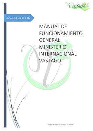 Los Teques Enero del 2.017
MANUAL DE
FUNCIONAMIENTO
GENERAL
MINISTERIO
INTERNACIONAL
VÁSTAGO
MINISTERIO INTERNACIONAL VÁSTAGO
 