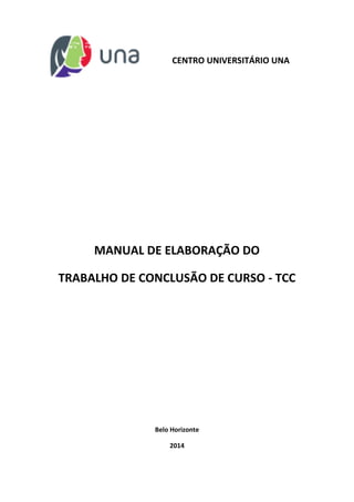 CENTRO UNIVERSITÁRIO UNA 
MANUAL DE ELABORAÇÃO DO TRABALHO DE CONCLUSÃO DE CURSO - TCC Belo Horizonte 
2014 
 