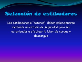 Selección de estibadoresLos estibadores o “coteros”, deben seleccionarsemediante un estudio de seguridad para serautorizados a efectuar la labor de cargue ydescargue
