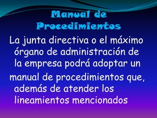 Manual de ProcedimientosLa junta directiva o el máximo órgano de administración de la empresa podrá adoptar un manual de procedimientos que, además de atender los lineamientos mencionados