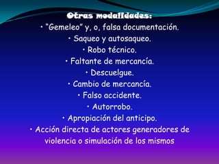Otras modalidades:• “Gemeleo” y, o, falsa documentación.• Saqueo y autosaqueo.• Robo técnico.• Faltante de mercancía.• Descuelgue.• Cambio de mercancía.• Falso accidente.• Autorrobo.• Apropiación del anticipo.• Acción directa de actores generadores deviolencia o simulación de los mismos