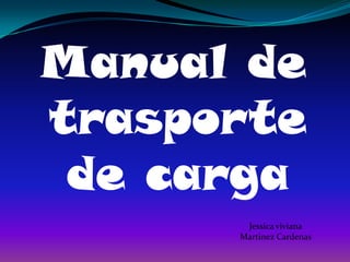 Manual de trasporte de carga ,[object Object],Jessica viviana Martinez Cardenas ,[object Object]