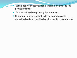  Sanciones y correctivos por el incumplimiento  de los  procedimientos. Conservación de registros y documentos.El manual debe ser actualizado de acuerdo con las necesidades de las  entidades y los cambios normativos.