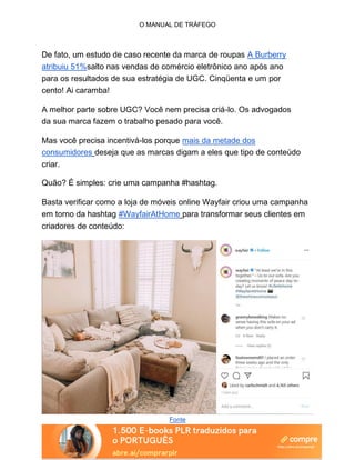 O MANUAL DE TRÁFEGO
De fato, um estudo de caso recente da marca de roupas A Burberry
atribuiu 51%salto nas vendas de comércio eletrônico ano após ano
para os resultados de sua estratégia de UGC. Cinqüenta e um por
cento! Ai caramba!
A melhor parte sobre UGC? Você nem precisa criá-lo. Os advogados
da sua marca fazem o trabalho pesado para você.
Mas você precisa incentivá-los porque mais da metade dos
consumidores deseja que as marcas digam a eles que tipo de conteúdo
criar.
Quão? É simples: crie uma campanha #hashtag.
Basta verificar como a loja de móveis online Wayfair criou uma campanha
em torno da hashtag #WayfairAtHome para transformar seus clientes em
criadores de conteúdo:
Fonte
 