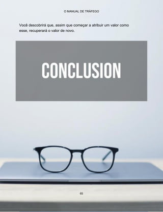 O MANUAL DE TRÁFEGO
Você descobrirá que, assim que começar a atribuir um valor como
esse, recuperará o valor de novo.
65
 