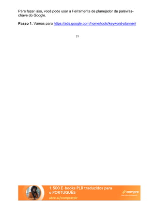 Para fazer isso, você pode usar a Ferramenta de planejador de palavras-
chave do Google.
Passo 1. Vamos para https://ads.google.com/home/tools/keyword-planner/
21
 