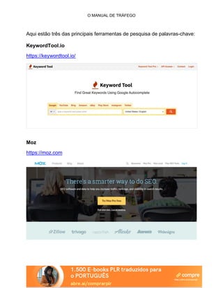 O MANUAL DE TRÁFEGO
Aqui estão três das principais ferramentas de pesquisa de palavras-chave:
KeywordTool.io
https://keywordtool.io/
Moz
https://moz.com
 