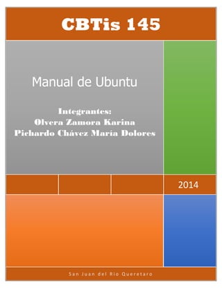 San Juan del Rio Queretaro 
2014 
Manual de Ubuntu 
Integrantes: Olvera Zamora Karina Pichardo Chávez María Dolores 
CBTis 145  