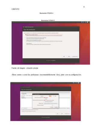 8
UBUNTU
Ilustración 4 PASO 3
Fuente de imagen: creación propia
Ahora vamos a crear las particiones (recomendablemente dos), junto con su configuración.
Ilustración 5 PASO 4
 