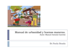 Manual de urbanidad y buenas maneras.
Autor: Manuel Antonio Carreño
Br.Paola Boada
 