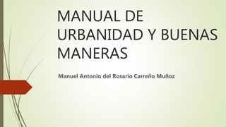 MANUAL DE
URBANIDAD Y BUENAS
MANERAS
Manuel Antonio del Rosario Carreño Muñoz
 