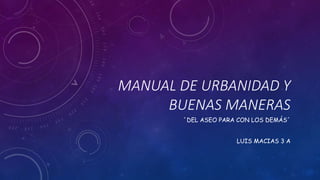 MANUAL DE URBANIDAD Y
BUENAS MANERAS
´DEL ASEO PARA CON LOS DEMÁS´
LUIS MACIAS 3 A
 