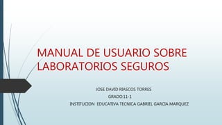 MANUAL DE USUARIO SOBRE
LABORATORIOS SEGUROS
JOSE DAVID RIASCOS TORRES
GRADO:11-1
INSTITUCION EDUCATIVA TECNICA GABRIEL GARCIA MARQUEZ
 