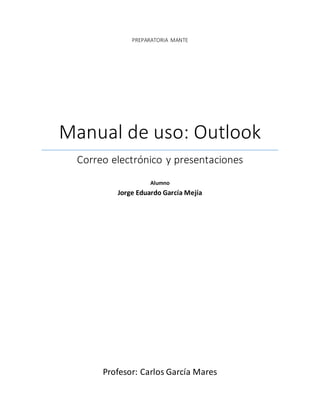 UNIVERSIDAD AUTONOMA DE TAMAULIPAS
PREPARATORIA MANTE
Manual de uso de MS
Outlook
Correo electrónico y presentaciones
Alumno
Jorge Eduardo García Mejía
Profesor: Carlos García Mares
 