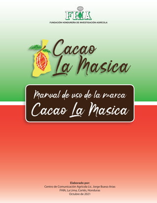 Manual de uso de la marca
Cacao La Masica
Elaborado por:
Centro de Comunicación Agrícola Lic. Jorge Bueso Arias
FHIA, La Lima, Cortés, Honduras
Octubre de 2021
FUNDACIÓN HONDUREÑA DE INVESTIGACIÓN AGRÍCOLA
 