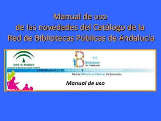 Manual de usoManual de uso
de las novedades del Catálogo de lade las novedades del Catálogo de la
Red de Bibliotecas Públicas de AndalucíaRed de Bibliotecas Públicas de Andalucía
 