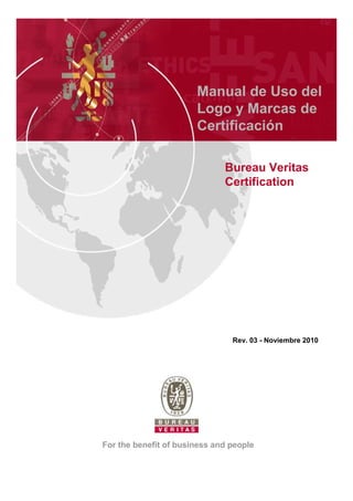 Manual de Uso del
                       Logo y Marcas de
                       Certificación

                              Bureau Veritas
                              Certification




                                Rev. 03 - Noviembre 2010




For the benefit of business and people
 