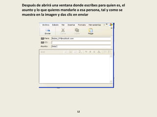 Después de abrirá una ventana donde escribes para quien es, el
asunto y lo que quieres mandarle a esa persona, tal y como se
muestra en la imagen y das clic en enviar
12
 