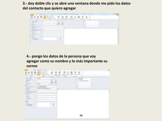 3.- doy doble clic y se abre una ventana donde me pide los datos
del contacto que quiero agregar
4.- pongo los datos de la persona que voy
agregar como su nombre y lo más importante su
correo
14
 
