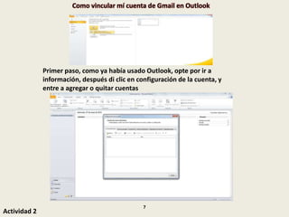 Como vincular mí cuenta de Gmail en Outlook
Primer paso, como ya había usado Outlook, opte por ir a
información, después di clic en configuración de la cuenta, y
entre a agregar o quitar cuentas
Actividad 2
7
 