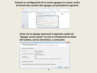 Después en configuración de la cuenta agregue mi cuenta, arriba
de donde dice nombre dice agregar, ahí procederá lo siguiente
Al dar clic en agregar aparecerá el siguiente cuadro de
“Agregar nueva cuenta” en este se introducirán los datos
del nombre, correo electrónico, y contraseña
8
 