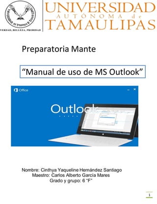1
Preparatoria Mante
“Manual de uso de MS Outlook”
Nombre: Cinthya Yaqueline Hernández Santiago
Maestro: Carlos Alberto García Mares
Grado y grupo: 6 “F”
 