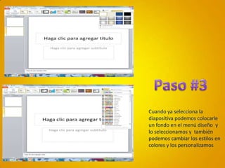 Paso #3Cuando ya selecciona la diapositiva podemos colocarle un fondo en el menú diseño  y lo seleccionamos y  también podemos cambiar los estilos en colores y los personalizamos 