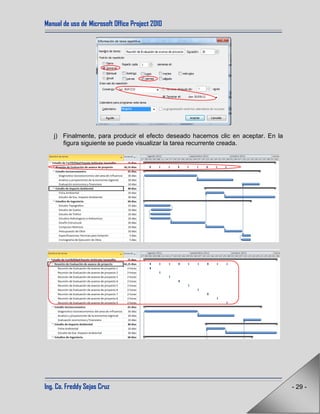 Manual de uso de Microsoft Office Project 2010
Ing. Co. Freddy Sejas Cruz - 29 -
j) Finalmente, para producir el efecto deseado hacemos clic en aceptar. En la
figura siguiente se puede visualizar la tarea recurrente creada.
 