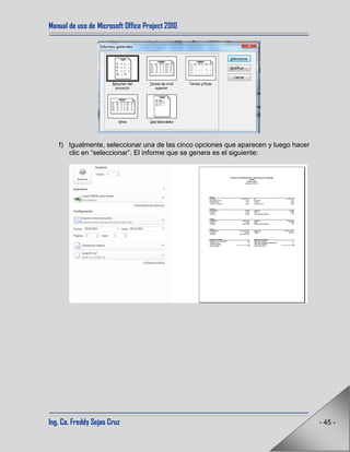 Manual de uso de Microsoft Office Project 2010
Ing. Co. Freddy Sejas Cruz - 45 -
f) Igualmente, seleccionar una de las cinco opciones que aparecen y luego hacer
clic en “seleccionar”. El informe que se genera es el siguiente:
 