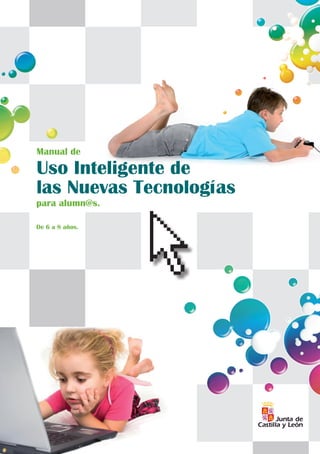 Manual de

Uso Inteligente de
las Nuevas Tecnologías

para alumn@s.
De 6 a 8 años.

http://www.jcyl.es
FONDO EUROPEO DE
DESARROLLO REGIONAL

Estrategia Regional para la Sociedad Digital del Conocimiento. Consejería de Fomento

 