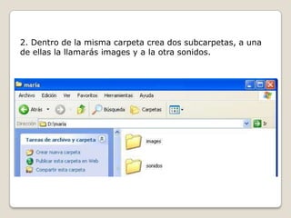 2. Dentro de la misma carpeta crea dos subcarpetas, a una
de ellas la llamarás images y a la otra sonidos.
 