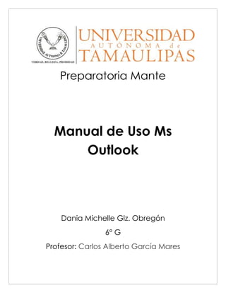 Preparatoria Mante
Manual de Uso Ms
Outlook
Dania Michelle Glz. Obregón
6° G
Profesor: Carlos Alberto García Mares
 