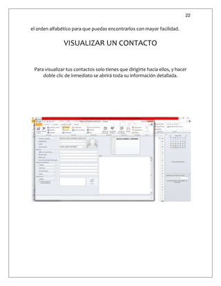 22
el orden alfabético para que puedas encontrarlos con mayor facilidad.
VISUALIZAR UN CONTACTO
Para visualizar tus contactos solo tienes que dirigirte hacia ellos, y hacer
doble clic de inmediato se abrirá toda su información detallada.
 