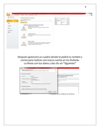 8
Después aparecerá un cuadro donde te pedirá tu nombre y
correo para realizar una nueva cuenta en ms Outlook.
Lo llenas con tus datos y das clic en “Siguiente”
 