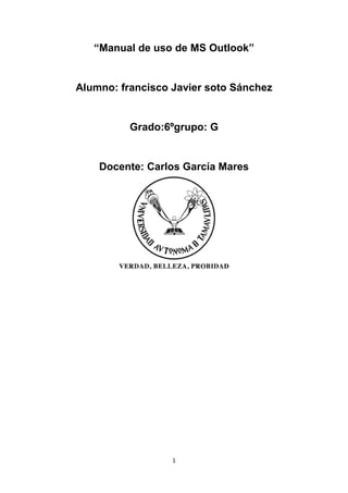 1
“Manual de uso de MS Outlook”
Alumno: francisco Javier soto Sánchez
Grado:6ºgrupo: G
Docente: Carlos García Mares
 