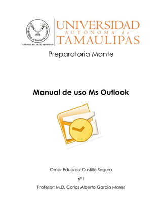 Preparatoria Mante
Manual de uso Ms Outlook
Omar Eduardo Castillo Segura
6° I
Profesor: M.D. Carlos Alberto García Mares
 