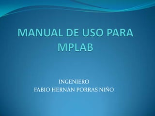 MANUAL DE USO PARA MPLAB INGENIERO FABIO HERNÁN PORRAS NIÑO 
