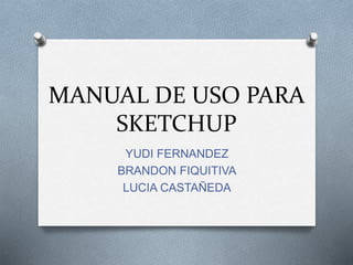 MANUAL DE USO PARA
SKETCHUP
YUDI FERNANDEZ
BRANDON FIQUITIVA
LUCIA CASTAÑEDA
 