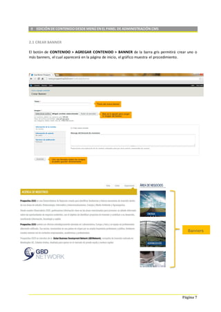 Página 7
II EDICIÓN DE CONTENIDO DESDE MENÚ EN EL PANEL DE ADMINISTRACIÓN CMS
2.1 CREAR BANNER
El botón de CONTENIDO > AGREGAR CONTENIDO > BANNER de la barra gris permitirá crear uno o
más banners, el cual aparecerá en la página de inicio, el gráfico muestra el procedimiento.
Banners
 