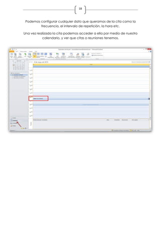 18
Podemos configurar cualquier dato que queramos de la cita como la
frecuencia, el intervalo de repetición, la hora etc.
Una vez realizada la cita podemos acceder a ella por medio de nuestro
calendario, y ver que citas o reuniones tenemos.
 