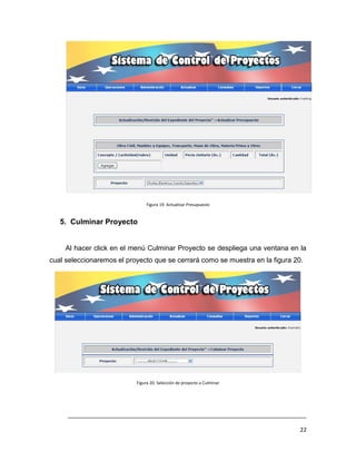 Figura 19. Actualizar Presupuesto


   5. Culminar Proyecto


     Al hacer click en el menú Culminar Proyecto se despliega una ventana en la
cual seleccionaremos el proyecto que se cerrará como se muestra en la figura 20.




                           Figura 20. Selección de proyecto a Culminar




     ___________________________________________________________________________

                                                                               22
 