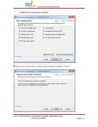 GUIA DE INSTALACIÒN S.I.C.A.


        4 DAMOS EN LAS SIGUIENTES OPCIONES




5 Nos resume las decisiones y decidimos que empiece la instalación, “Install”.




A.D.S.I. INTEGRANTES: ALEJANDRO ALVAREZ, FERNANDO DAZA,
                      OSCAR CALDERON                                             Página 13
 